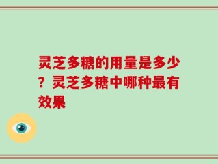 灵芝多糖的用量是多少？灵芝多糖中哪种最有效果