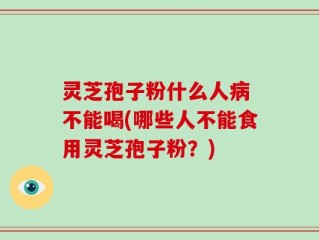 灵芝孢子粉什么人病 不能喝(哪些人不能食用灵芝孢子粉？)