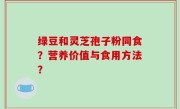 绿豆和灵芝孢子粉同食？营养价值与食用方法？