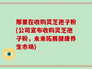 那里在收购灵芝孢子粉(公司宣布收购灵芝孢子粉，未来拓展健康养生市场)