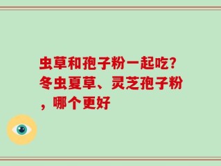 虫草和孢子粉一起吃？冬虫夏草、灵芝孢子粉，哪个更好