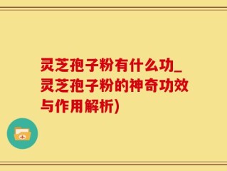 灵芝孢子粉有什么功_灵芝孢子粉的神奇功效与作用解析)