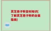 灵芝孢子粉百科知识(了解灵芝孢子粉的全面指南)