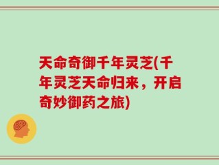 天命奇御千年灵芝(千年灵芝天命归来，开启奇妙御药之旅)