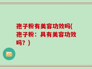 孢子粉有美容功效吗(孢子粉：具有美容功效吗？)