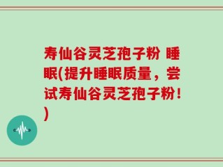 寿仙谷灵芝孢子粉 睡眠(提升睡眠质量，尝试寿仙谷灵芝孢子粉！)