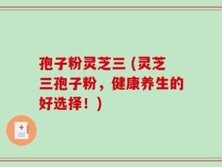 孢子粉灵芝三 (灵芝三孢子粉，健康养生的好选择！)