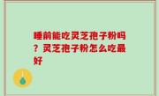 睡前能吃灵芝孢子粉吗？灵芝孢子粉怎么吃最好
