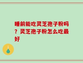 睡前能吃灵芝孢子粉吗？灵芝孢子粉怎么吃最好