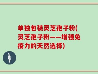 单独包装灵芝孢子粉(灵芝孢子粉——增强免疫力的天然选择)
