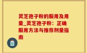 灵芝孢子粉的服用及用量_灵芝孢子粉：正确服用方法与推荐剂量指南