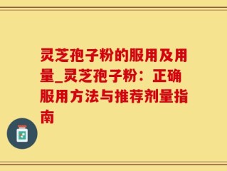 灵芝孢子粉的服用及用量_灵芝孢子粉：正确服用方法与推荐剂量指南