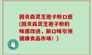 因贝森灵芝孢子粉口感(因贝森灵芝孢子粉的味道改进，新口味引领健康食品市场！)