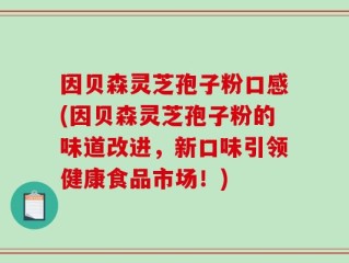 因贝森灵芝孢子粉口感(因贝森灵芝孢子粉的味道改进，新口味引领健康食品市场！)