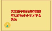 灵芝孢子粉的保存期限可以存放多少年才不会失效