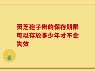 灵芝孢子粉的保存期限可以存放多少年才不会失效
