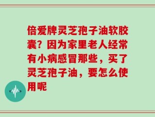 倍爱牌灵芝孢子油软胶囊？因为家里老人经常有小病感冒那些，买了灵芝孢子油，要怎么使用呢