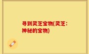 寻到灵芝宝物(灵芝：神秘的宝物)