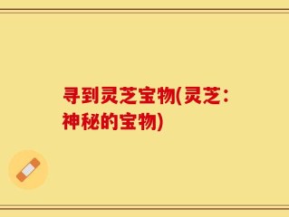 寻到灵芝宝物(灵芝：神秘的宝物)