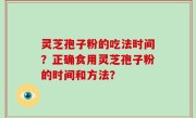 灵芝孢子粉的吃法时间？正确食用灵芝孢子粉的时间和方法？