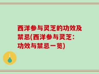 西洋参与灵芝的功效及禁忌(西洋参与灵芝：功效与禁忌一览)