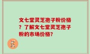 文七堂灵芝孢子粉价格？了解文七堂灵芝孢子粉的市场价格？