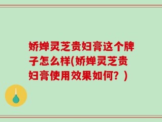 娇婵灵芝贵妇膏这个牌子怎么样(娇婵灵芝贵妇膏使用效果如何？)