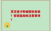 灵芝孢子粉破壁机安装？安装指南和注意事项？
