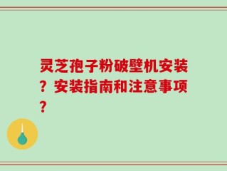 灵芝孢子粉破壁机安装？安装指南和注意事项？