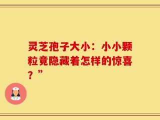 灵芝孢子大小：小小颗粒竟隐藏着怎样的惊喜？”