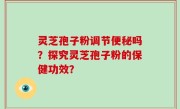 灵芝孢子粉调节便秘吗？探究灵芝孢子粉的保健功效？