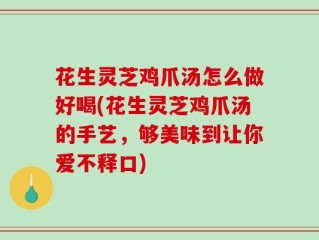 花生灵芝鸡爪汤怎么做好喝(花生灵芝鸡爪汤的手艺，够美味到让你爱不释口)