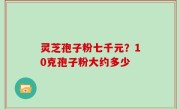 灵芝孢子粉七千元？10克孢子粉大约多少