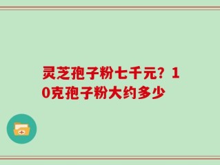 灵芝孢子粉七千元？10克孢子粉大约多少