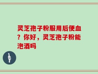 灵芝孢子粉服用后便血？你好，灵芝孢子粉能泡酒吗