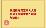 发烧能吃灵芝吗大人能吃灵芝缓解发烧？解读与建议)