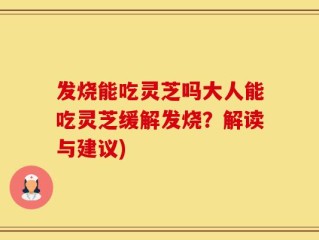发烧能吃灵芝吗大人能吃灵芝缓解发烧？解读与建议)