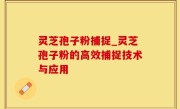 灵芝孢子粉捕捉_灵芝孢子粉的高效捕捉技术与应用