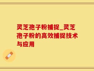 灵芝孢子粉捕捉_灵芝孢子粉的高效捕捉技术与应用