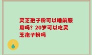 灵芝孢子粉可以睡前服用吗？20岁可以吃灵芝孢子粉吗