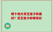 哪个地方灵芝孢子粉最好？灵芝孢子粉哪家好