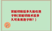 肾脏切除后多久能吃孢子粉(肾脏切除术后多久可食用孢子粉？)