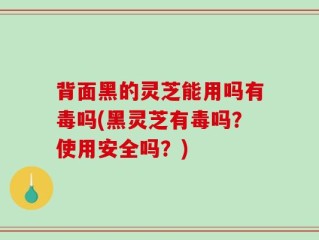 背面黑的灵芝能用吗有毒吗(黑灵芝有毒吗？使用安全吗？)