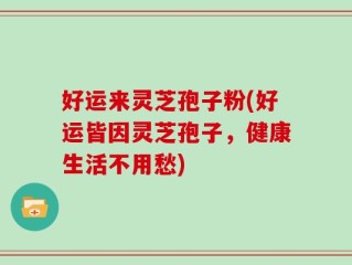好运来灵芝孢子粉(好运皆因灵芝孢子，健康生活不用愁)