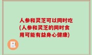 人参和灵芝可以同时吃(人参和灵芝的同时食用可能有益身心健康)