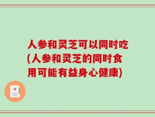 人参和灵芝可以同时吃(人参和灵芝的同时食用可能有益身心健康)