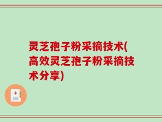 灵芝孢子粉采摘技术(高效灵芝孢子粉采摘技术分享)