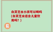 白灵芝水小孩可以喝吗(白灵芝水适合儿童饮用吗？)