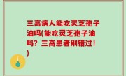 三高病人能吃灵芝孢子油吗(能吃灵芝孢子油吗？三高患者别错过！)