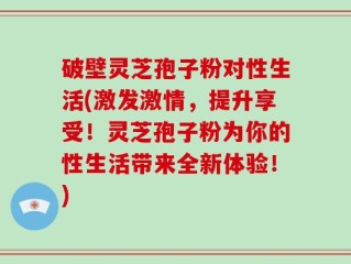 破壁灵芝孢子粉对性生活(激发激情，提升享受！灵芝孢子粉为你的性生活带来全新体验！)